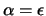 $\alpha = \epsilon$