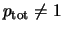 $p_{\rm tot} \neq 1$