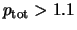 $p_{\rm tot} > 1.1$