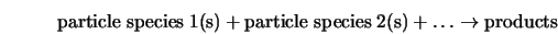 \mbox{particle species} \; 1 \mbox{(s)} + \mbox{particle species} \; 2 \mbox{(s)} + \dots \rightarrow \mbox{products}