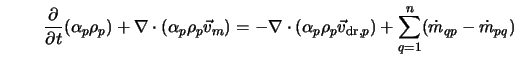  \frac{\partial }{\partial t} ({\alpha_p \rho_p}) + \nabla \c... ...rm dr},p} ) + \sum_{q=1}^n ({\dot{m}_{qp}} - {\dot{m}_{pq}} ) 