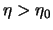 $\eta > \eta_0$