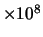 $\times 10^8$