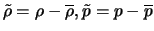 $\tilde{\rho} = \rho - \overline{\rho}, \tilde{p} = p - \overline{p}$